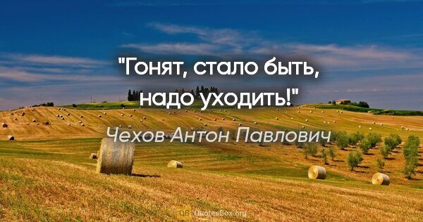 Чехов Антон Павлович цитата: "Гонят, стало быть, надо уходить!"