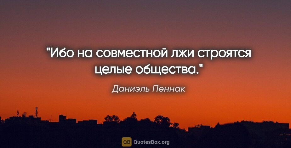 Даниэль Пеннак цитата: "Ибо на совместной лжи строятся целые общества."