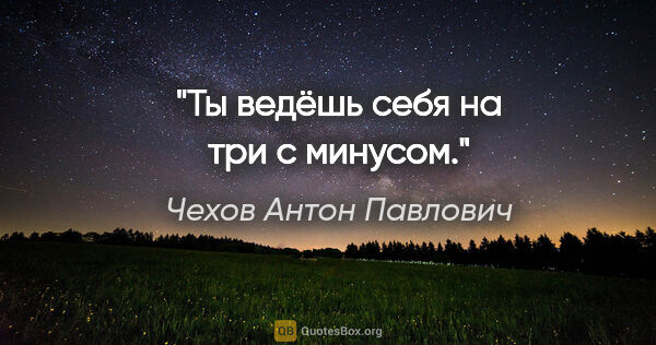 Чехов Антон Павлович цитата: "Ты ведёшь себя на три с минусом."