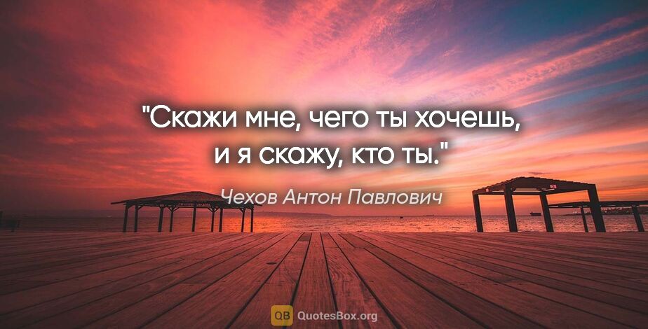 Чехов Антон Павлович цитата: "Скажи мне, чего ты хочешь, и я скажу, кто ты."