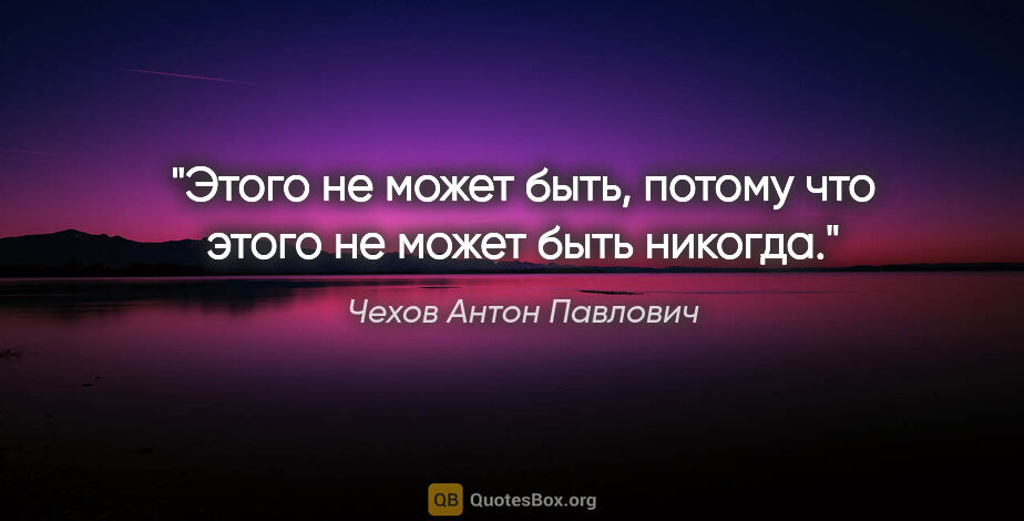 Чехов Антон Павлович цитата: "Этого не может быть, потому что этого не может быть никогда."