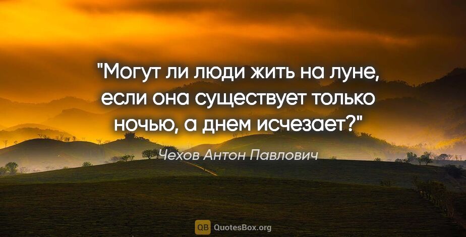 Чехов Антон Павлович цитата: "Могут ли люди жить на луне, если она существует только ночью,..."