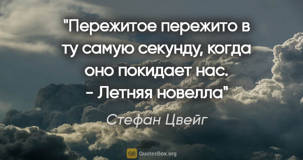 Стефан Цвейг цитата: "Пережитое пережито в ту самую секунду, когда оно покидает нас...."