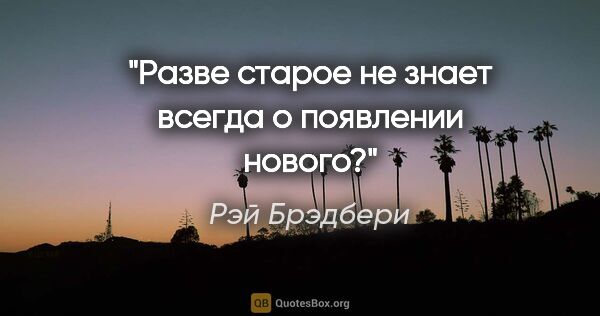 Рэй Брэдбери цитата: "Разве старое не знает всегда о появлении нового?"