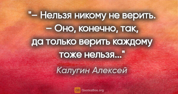 Калугин Алексей цитата: "– Нельзя никому не верить.

– Оно, конечно, так, да только..."