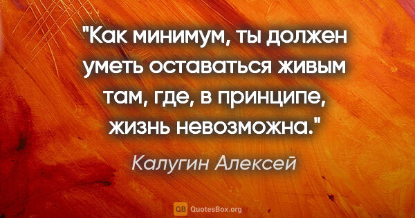 Калугин Алексей цитата: "Как минимум, ты должен уметь оставаться живым там, где, в..."