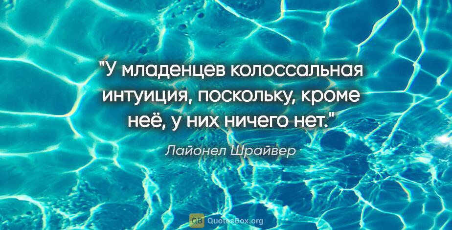 Лайонел Шрайвер цитата: "У младенцев колоссальная интуиция, поскольку, кроме неё, у них..."