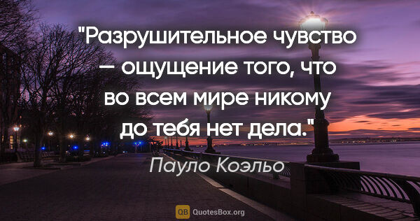 Пауло Коэльо цитата: "Разрушительное чувство — ощущение того, что во всем мире..."