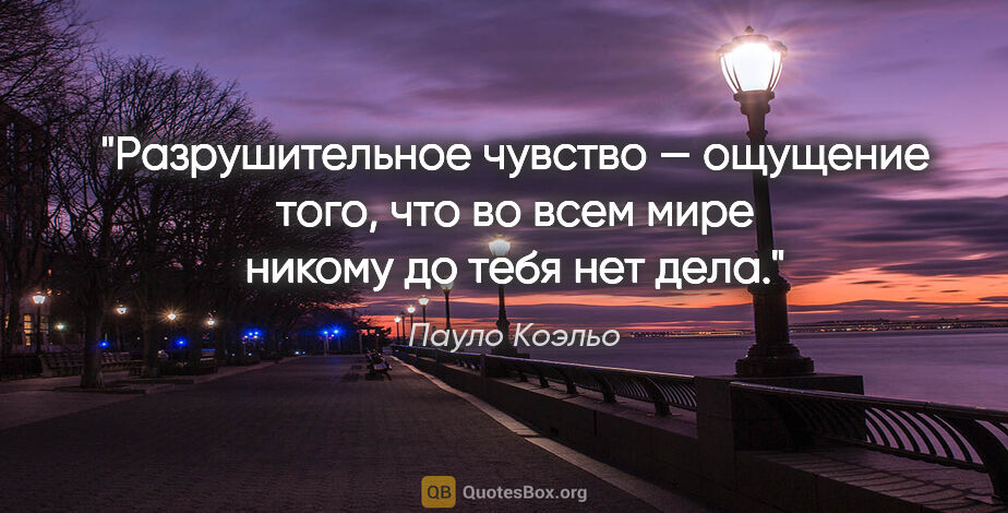 Пауло Коэльо цитата: "Разрушительное чувство — ощущение того, что во всем мире..."