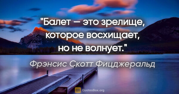 Фрэнсис Скотт Фицджеральд цитата: "Балет — это зрелище, которое восхищает, но не волнует."