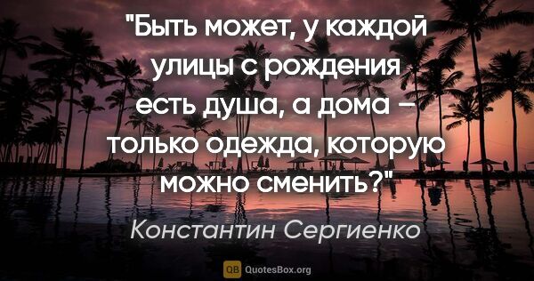 Константин Сергиенко цитата: "Быть может, у каждой улицы с рождения есть душа, а дома –..."