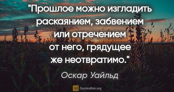 Оскар Уайльд цитата: "Прошлое можно изгладить раскаянием, забвением или отречением..."