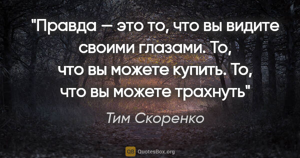 Тим Скоренко цитата: "Правда — это то, что вы видите своими глазами. То, что вы..."