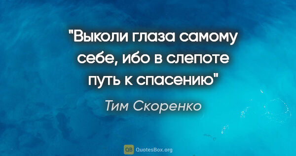 Тим Скоренко цитата: "Выколи глаза самому себе, ибо в слепоте путь к спасению"