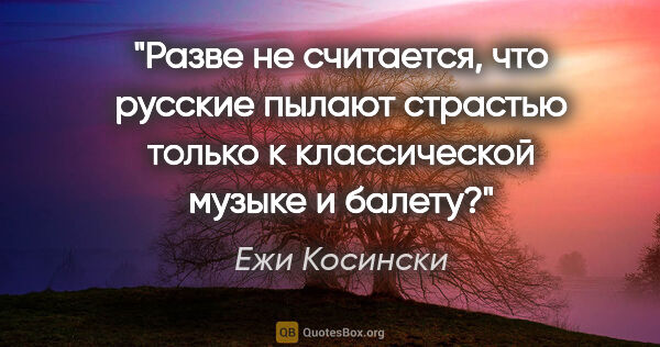 Ежи Косински цитата: "Разве не считается, что русские пылают страстью только к..."