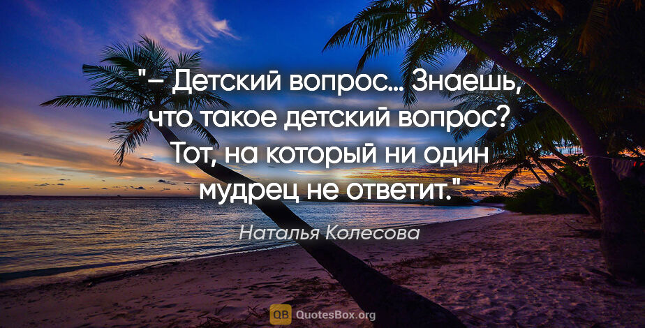 Наталья Колесова цитата: "– Детский вопрос… Знаешь, что такое детский вопрос? Тот, на..."