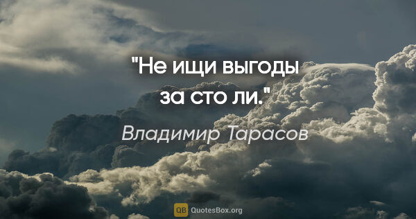 Владимир Тарасов цитата: "Не ищи выгоды за сто ли."