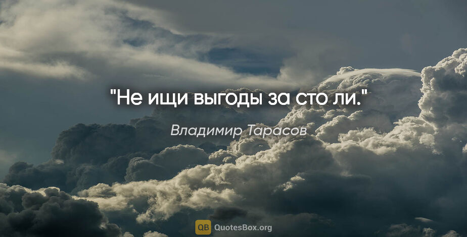 Владимир Тарасов цитата: "Не ищи выгоды за сто ли."