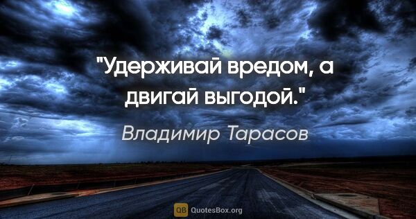 Владимир Тарасов цитата: "Удерживай вредом, а двигай выгодой."