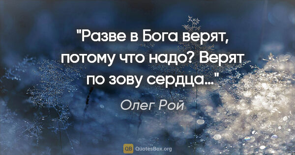 Олег Рой цитата: "Разве в Бога верят, потому что надо? Верят по зову сердца…"