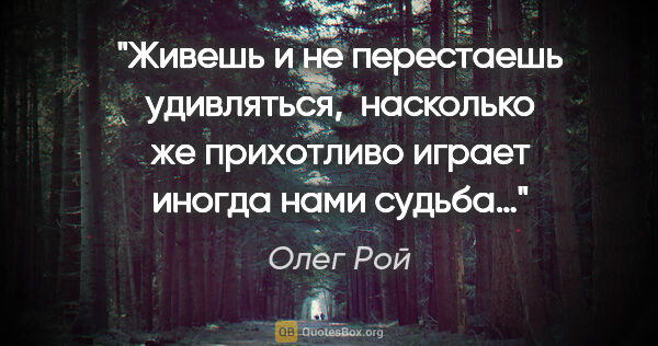 Олег Рой цитата: "Живешь и не перестаешь удивляться,  насколько же прихотливо..."