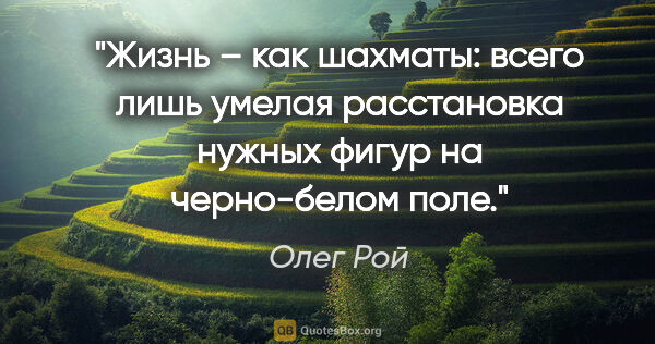 Олег Рой цитата: "Жизнь – как шахматы: всего лишь умелая расстановка нужных..."