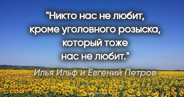 Илья Ильф и Евгений Петров цитата: "Никто нас не любит, кроме уголовного розыска, который тоже нас..."