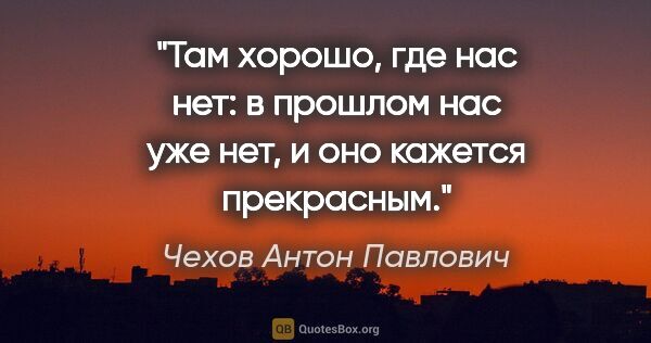 Чехов Антон Павлович цитата: "Там хорошо, где нас нет: в прошлом нас уже нет, и оно кажется..."