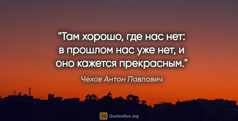 Чехов Антон Павлович цитата: "Там хорошо, где нас нет: в прошлом нас уже нет, и оно кажется..."