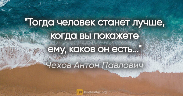 Чехов Антон Павлович цитата: "Тогда человек станет лучше, когда вы покажете ему, каков он есть…"