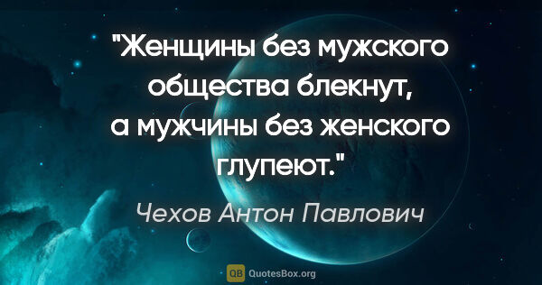 Чехов Антон Павлович цитата: "Женщины без мужского общества блекнут, а мужчины без женского..."