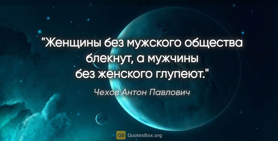 Чехов Антон Павлович цитата: "Женщины без мужского общества блекнут, а мужчины без женского..."