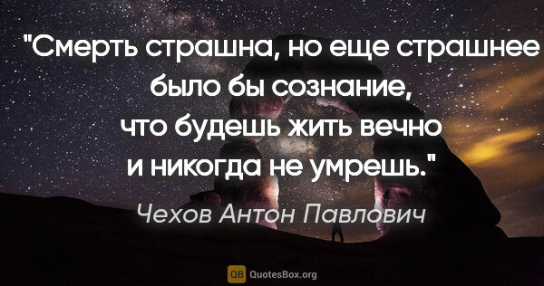 Чехов Антон Павлович цитата: "Смерть страшна, но еще страшнее было бы сознание, что будешь..."