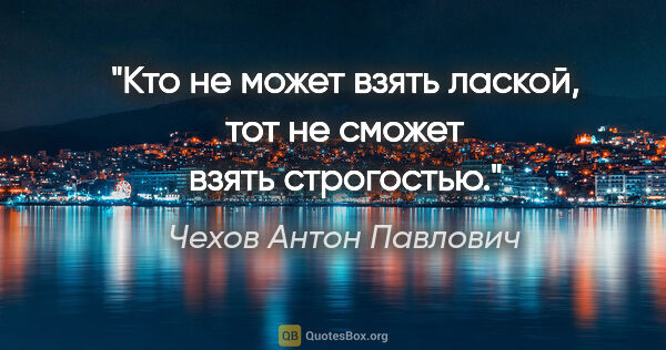 Чехов Антон Павлович цитата: "Кто не может взять лаской, тот не сможет взять строгостью."