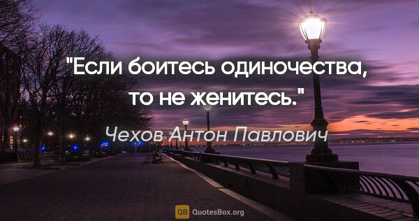 Чехов Антон Павлович цитата: "Если боитесь одиночества, то не женитесь."