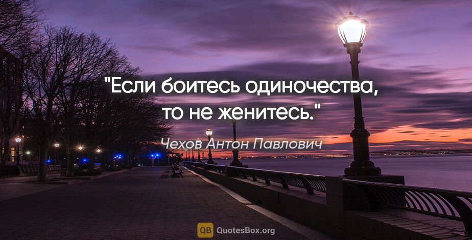 Чехов Антон Павлович цитата: "Если боитесь одиночества, то не женитесь."