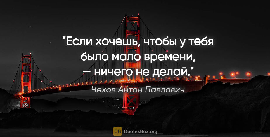 Чехов Антон Павлович цитата: "Если хочешь, чтобы у тебя было мало времени, — ничего не делай."
