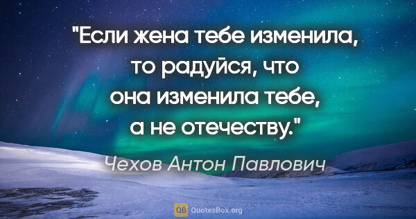 Чехов Антон Павлович цитата: "Если жена тебе изменила, то радуйся, что она изменила тебе, а..."