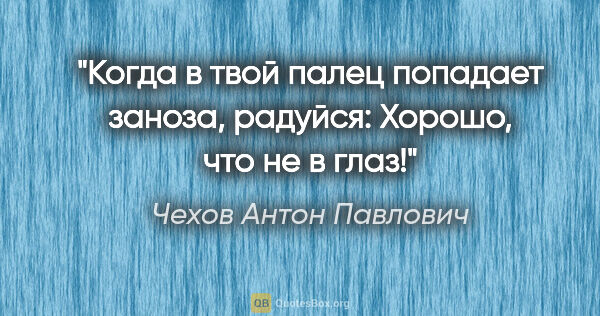 Чехов Антон Павлович цитата: "Когда в твой палец попадает заноза, радуйся: «Хорошо, что не в..."