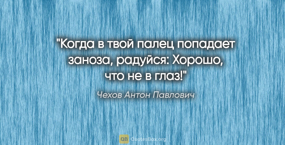 Чехов Антон Павлович цитата: "Когда в твой палец попадает заноза, радуйся: «Хорошо, что не в..."