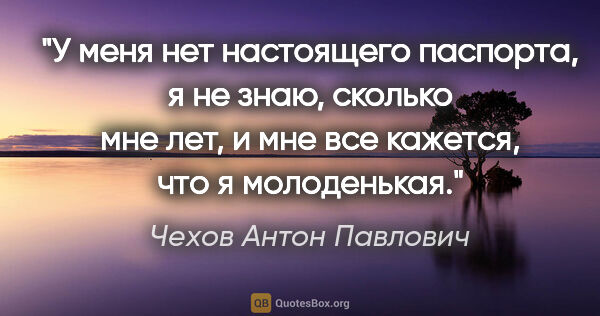 Чехов Антон Павлович цитата: "У меня нет настоящего паспорта, я не знаю, сколько мне лет, и..."
