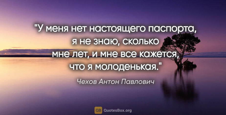 Чехов Антон Павлович цитата: "У меня нет настоящего паспорта, я не знаю, сколько мне лет, и..."