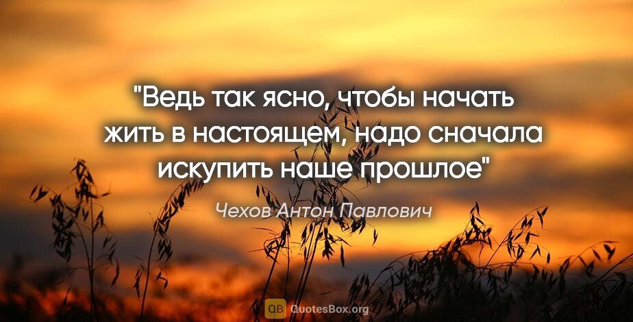 Чехов Антон Павлович цитата: "Ведь так ясно, чтобы начать жить в настоящем, надо сначала..."