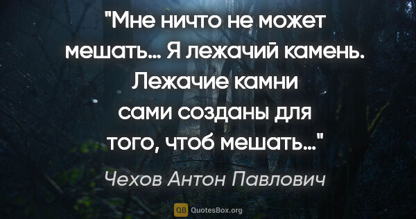 Чехов Антон Павлович цитата: "Мне ничто не может мешать… Я лежачий камень. Лежачие камни..."