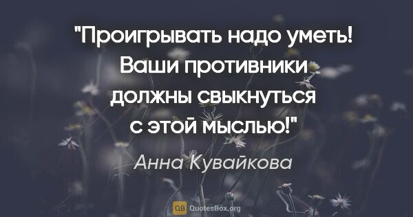 Анна Кувайкова цитата: "Проигрывать надо уметь! Ваши противники должны свыкнуться с..."