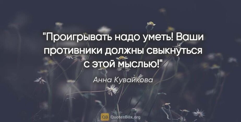 Анна Кувайкова цитата: "Проигрывать надо уметь! Ваши противники должны свыкнуться с..."