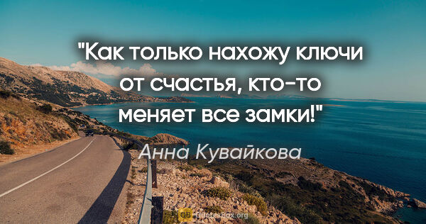 Анна Кувайкова цитата: "Как только нахожу ключи от счастья, кто-то меняет все замки!"