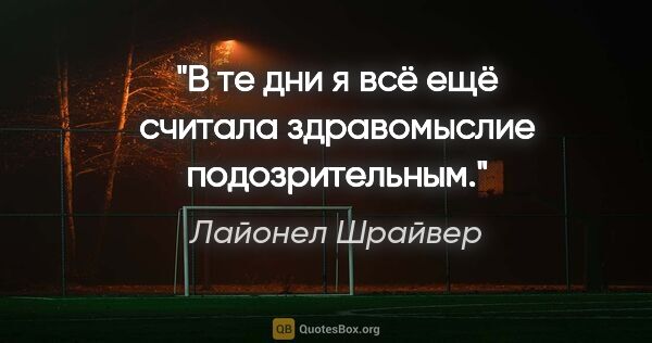 Лайонел Шрайвер цитата: "В те дни я всё ещё считала здравомыслие подозрительным."