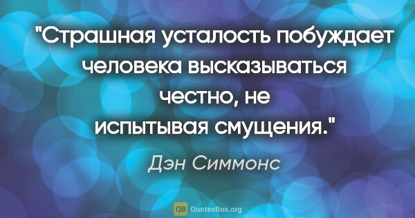 Дэн Симмонс цитата: "Страшная усталость побуждает человека высказываться честно, не..."