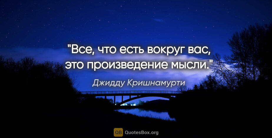 Джидду Кришнамурти цитата: ""Все, что есть вокруг вас, это произведение мысли.""